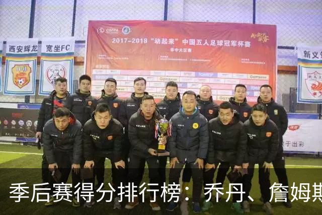 季后赛得分排行榜：乔丹、詹姆斯与伦纳德的“三人行